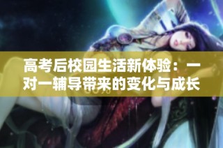 高考后校园生活新体验：一对一辅导带来的变化与成长