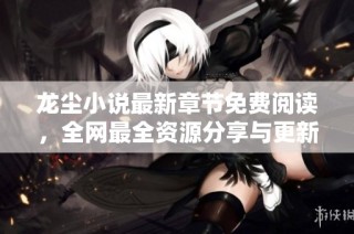 龙尘小说最新章节免费阅读，全网最全资源分享与更新