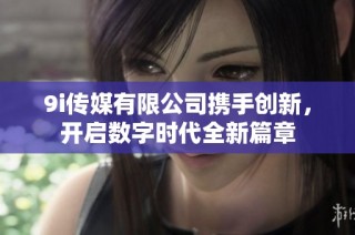 9i传媒有限公司携手创新，开启数字时代全新篇章