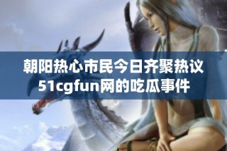 朝阳热心市民今日齐聚热议51cgfun网的吃瓜事件