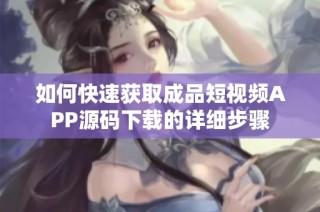 如何快速获取成品短视频APP源码下载的详细步骤