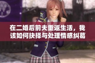 在二婚后前夫重返生活，我该如何抉择与处理情感纠葛