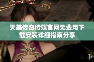 天美传奇传媒官网无费用下载安装详细指南分享