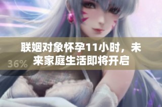 联姻对象怀孕11小时，未来家庭生活即将开启