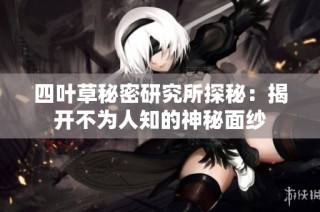 四叶草秘密研究所探秘：揭开不为人知的神秘面纱