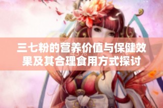 三七粉的营养价值与保健效果及其合理食用方式探讨