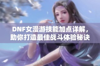 DNF女漫游技能加点详解，助你打造最佳战斗体验秘诀
