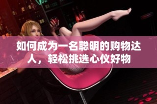 如何成为一名聪明的购物达人，轻松挑选心仪好物
