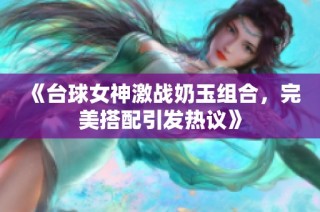 《台球女神激战奶玉组合，完美搭配引发热议》