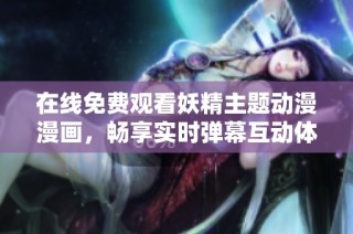 在线免费观看妖精主题动漫漫画，畅享实时弹幕互动体验