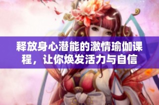 释放身心潜能的激情瑜伽课程，让你焕发活力与自信