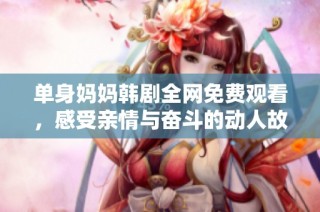 单身妈妈韩剧全网免费观看，感受亲情与奋斗的动人故事
