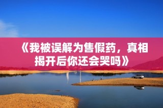 《我被误解为售假药，真相揭开后你还会哭吗》