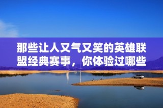 那些让人又气又笑的英雄联盟经典赛事，你体验过哪些精彩瞬间？
