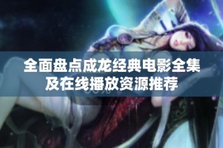 全面盘点成龙经典电影全集及在线播放资源推荐