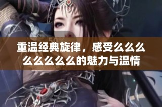 重温经典旋律，感受么么么么么么么么的魅力与温情