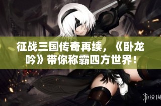 征战三国传奇再续，《卧龙吟》带你称霸四方世界！