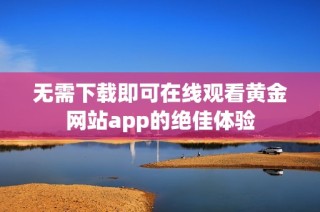 无需下载即可在线观看黄金网站app的绝佳体验
