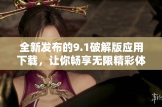 全新发布的9.1破解版应用下载，让你畅享无限精彩体验