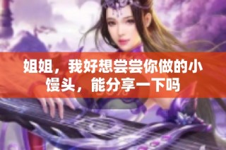 姐姐，我好想尝尝你做的小馒头，能分享一下吗