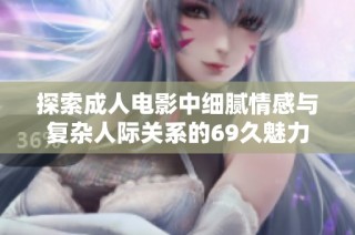 探索成人电影中细腻情感与复杂人际关系的69久魅力