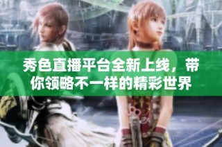 秀色直播平台全新上线，带你领略不一样的精彩世界