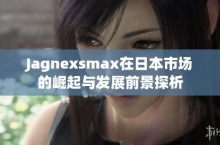 Jagnexsmax在日本市场的崛起与发展前景探析