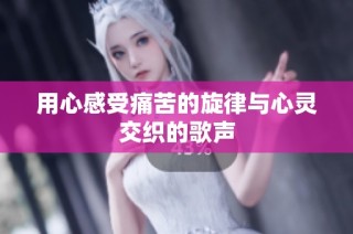 用心感受痛苦的旋律与心灵交织的歌声