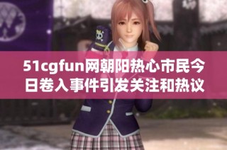 51cgfun网朝阳热心市民今日卷入事件引发关注和热议