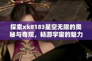探索xk8183星空无限的奥秘与奇观，畅游宇宙的魅力之旅