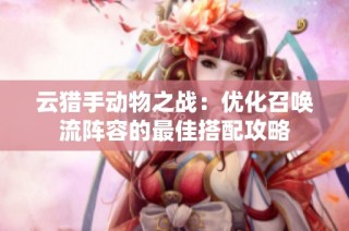 云猎手动物之战：优化召唤流阵容的最佳搭配攻略