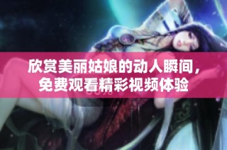 欣赏美丽姑娘的动人瞬间，免费观看精彩视频体验
