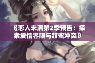 《恋人未满第2季预告：探索爱情界限与甜蜜冲突》