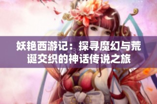 妖艳西游记：探寻魔幻与荒诞交织的神话传说之旅