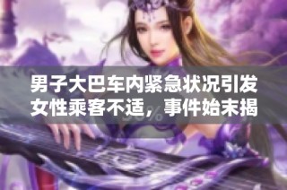 男子大巴车内紧急状况引发女性乘客不适，事件始末揭秘