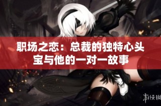 职场之恋：总裁的独特心头宝与他的一对一故事