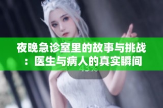 夜晚急诊室里的故事与挑战：医生与病人的真实瞬间