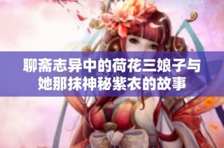 聊斋志异中的荷花三娘子与她那抹神秘紫衣的故事