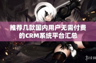推荐几款国内用户无需付费的CRM系统平台汇总