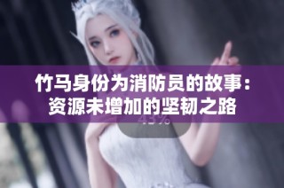 竹马身份为消防员的故事：资源未增加的坚韧之路