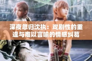深夜忽归沈执：戏剧性的重逢与难以言喻的情感纠葛