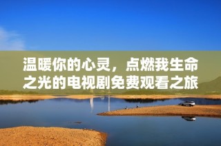 温暖你的心灵，点燃我生命之光的电视剧免费观看之旅