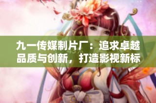 九一传媒制片厂：追求卓越品质与创新，打造影视新标杆