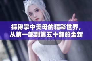 探秘掌中美母的精彩世界，从第一部到第五十部的全新体验