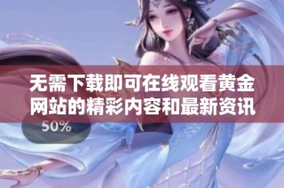 无需下载即可在线观看黄金网站的精彩内容和最新资讯