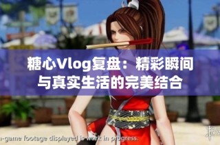糖心Vlog复盘：精彩瞬间与真实生活的完美结合