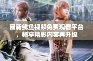 最新鱿鱼视频免费观看平台，畅享精彩内容再升级