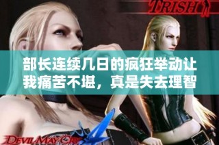 部长连续几日的疯狂举动让我痛苦不堪，真是失去理智的日常