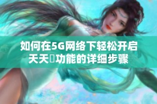 如何在5G网络下轻松开启天天奭功能的详细步骤