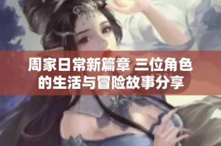 周家日常新篇章 三位角色的生活与冒险故事分享